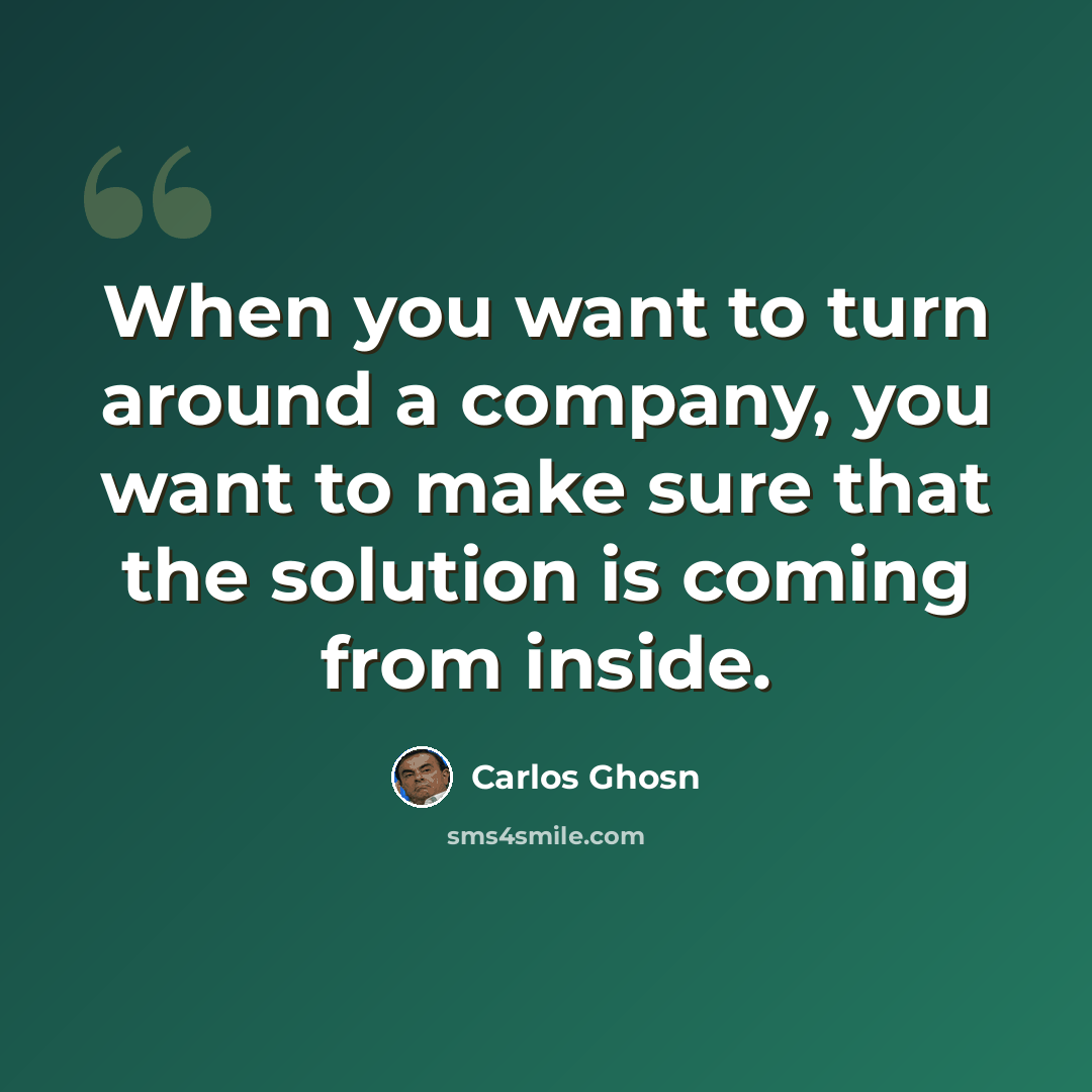 “When you want to turn around a company, you want to make sure that the solution is coming from inside.” quote by Carlos Ghosn