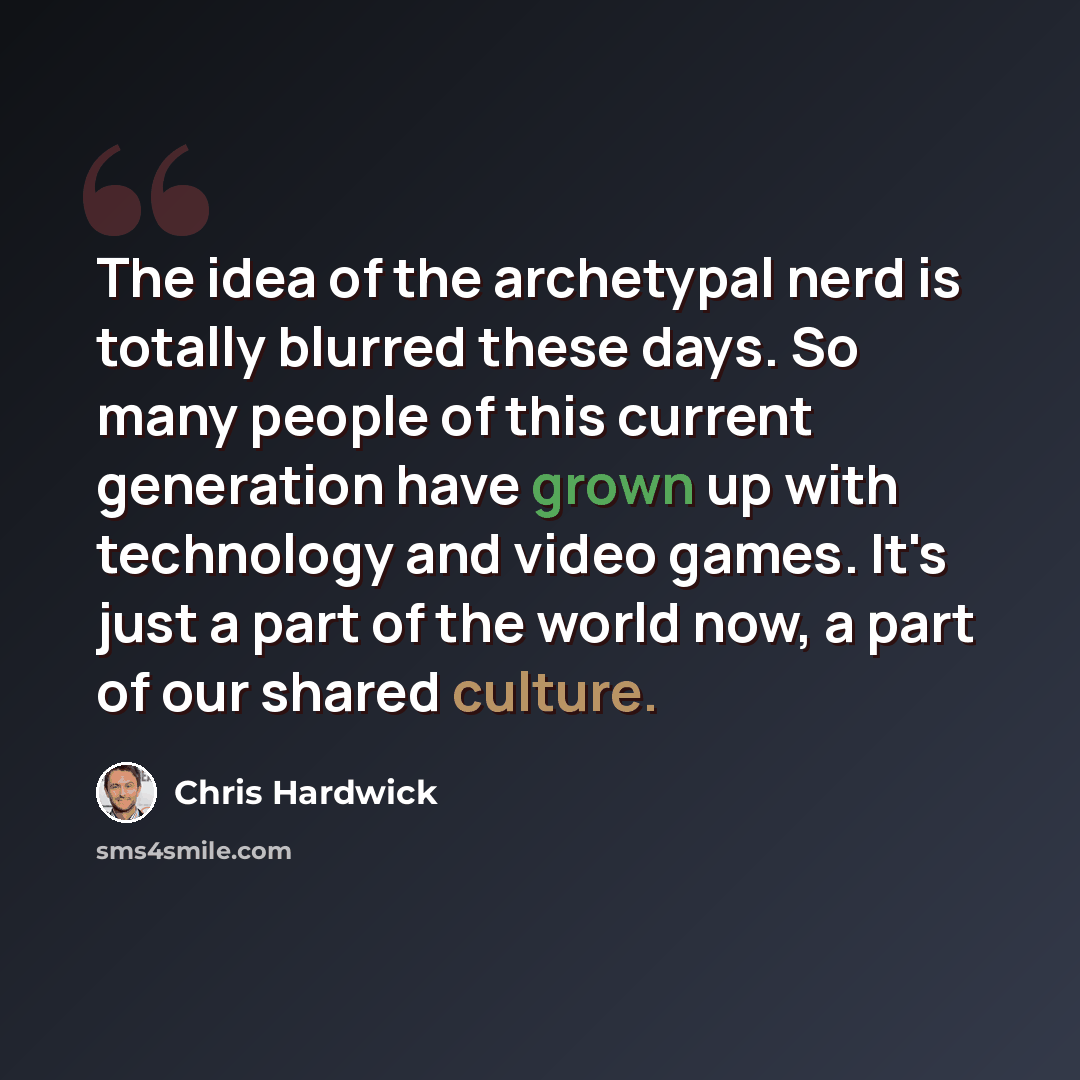 “The idea of the archetypal nerd is totally blurred these days. So many people of this current generation have grown up with technology and video games. It's just a part of the world now, a part of our shared culture.” quote by Chris Hardwick