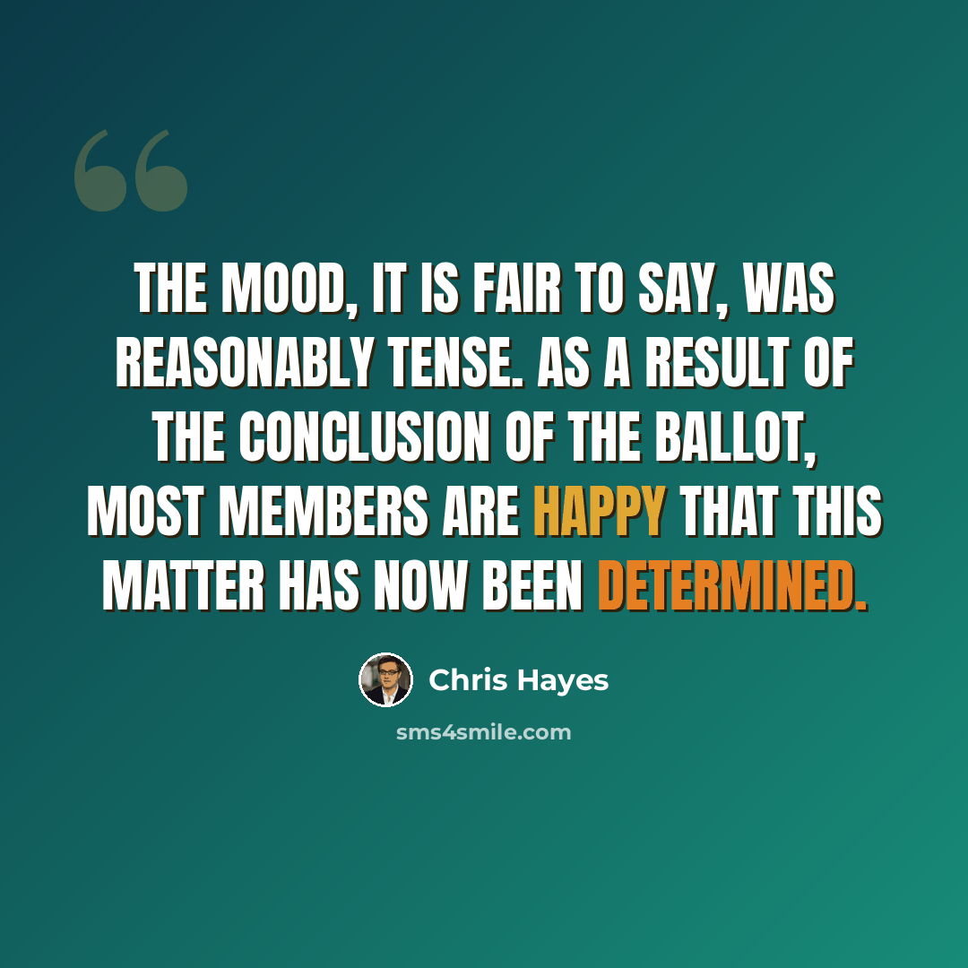 “The mood, it is fair to say, was reasonably tense. As a result of the conclusion of the ballot, most members are happy that this matter has now been determined.” quote by Chris Hayes