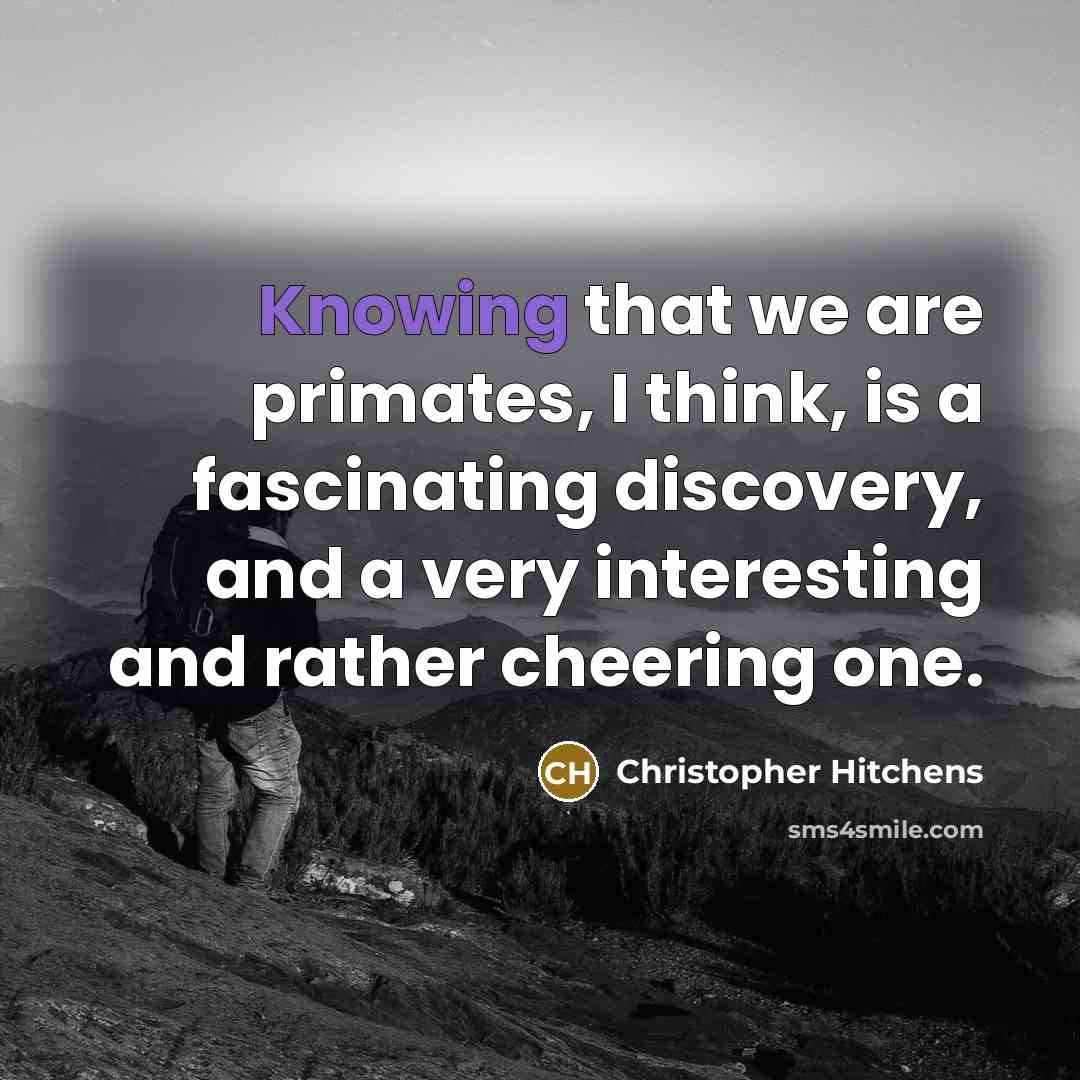 “Knowing that we are primates, I think, is a fascinating discovery, and a very interesting and rather cheering one.” quote by Christopher Hitchens