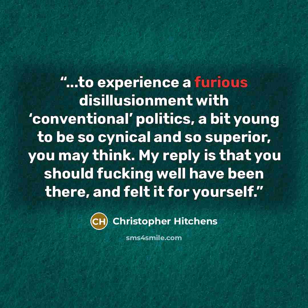 “...to experience a furious disillusionment with ‘conventional’ politics, a bit young to be so cynical and so superior, you may think. My reply is that you should fucking well have been there, and felt it for yourself.” quote by Christopher Hitchens