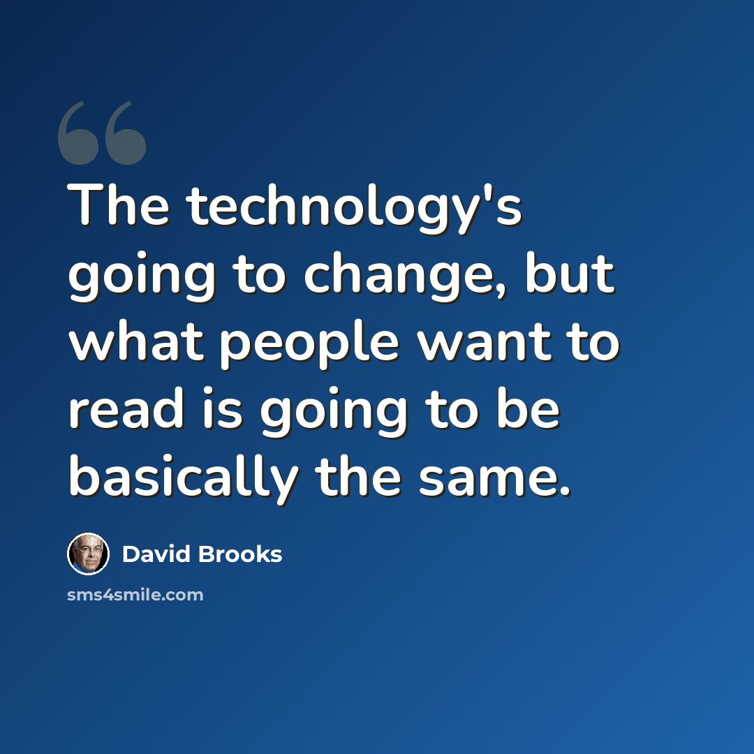 “The technology's going to change, but what people want to read is going to be basically the same.” quote by David Brooks
