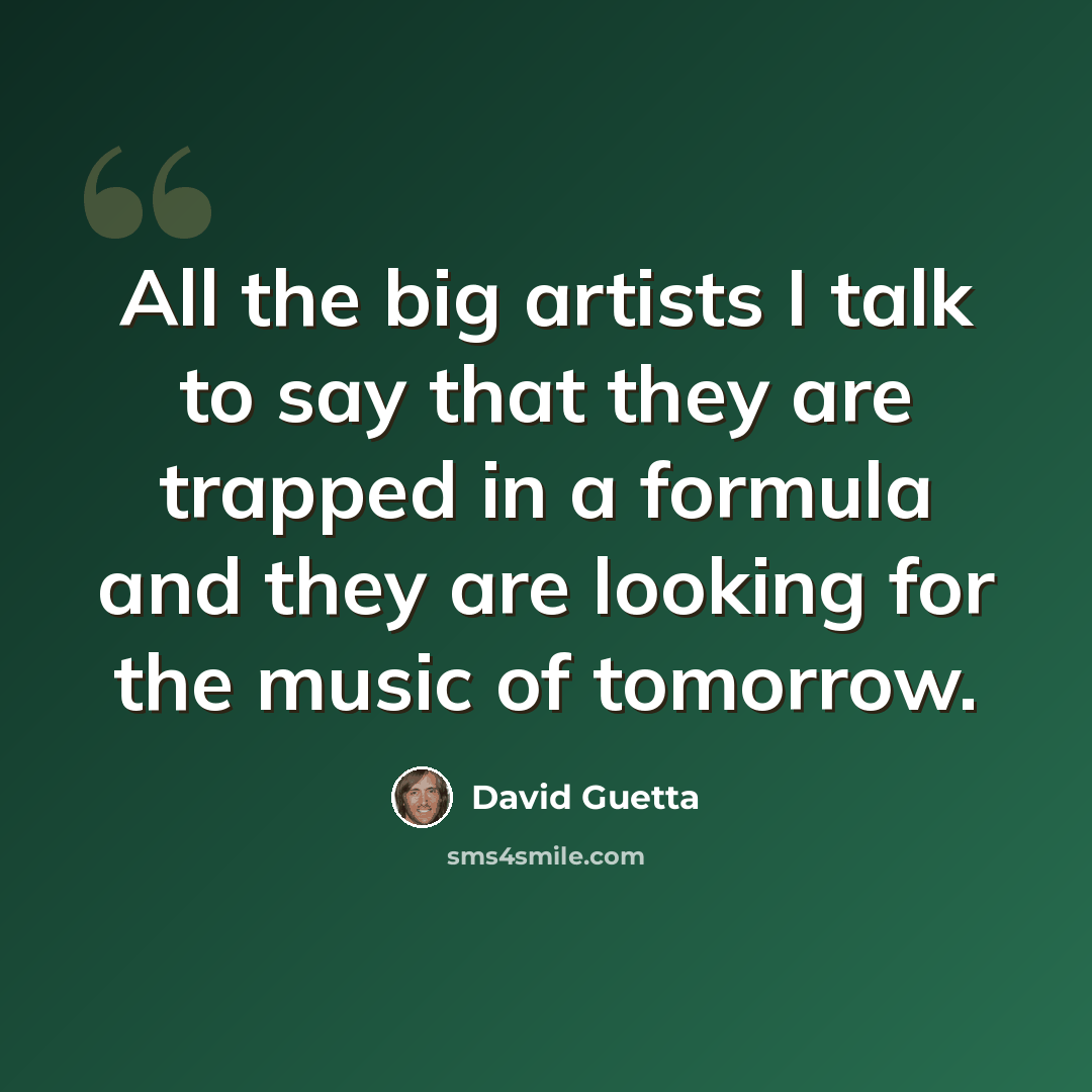 “All the big artists I talk to say that they are trapped in a formula and they are looking for the music of tomorrow.” quote by David Guetta