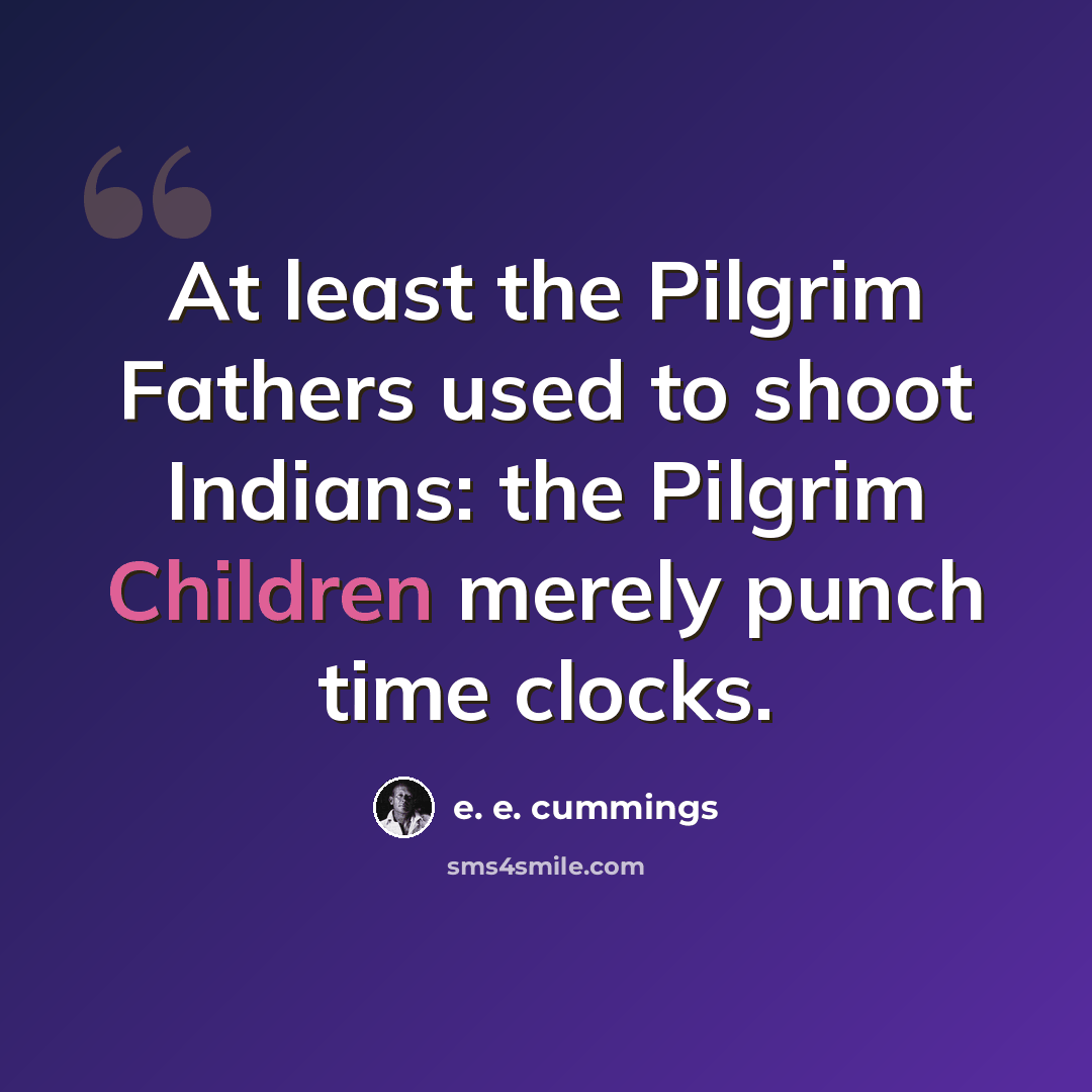 “At least the Pilgrim Fathers used to shoot Indians: the Pilgrim Children merely punch time clocks.” quote by e. e. cummings