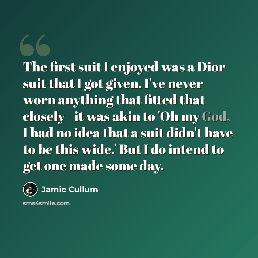 “The first suit I enjoyed was a Dior suit that I got given. I've never worn anything that fitted that closely - it was akin to 'Oh my God, I had no idea that a suit didn't have to be this wide.' But I do intend to get one made some day.” quote by Jamie Cullum