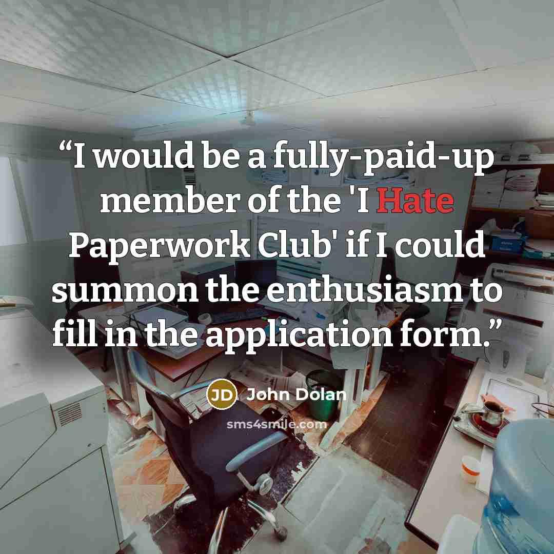 “I would be a fully-paid-up member of the 'I Hate Paperwork Club' if I could summon the enthusiasm to fill in the application form.” quote by John Dolan