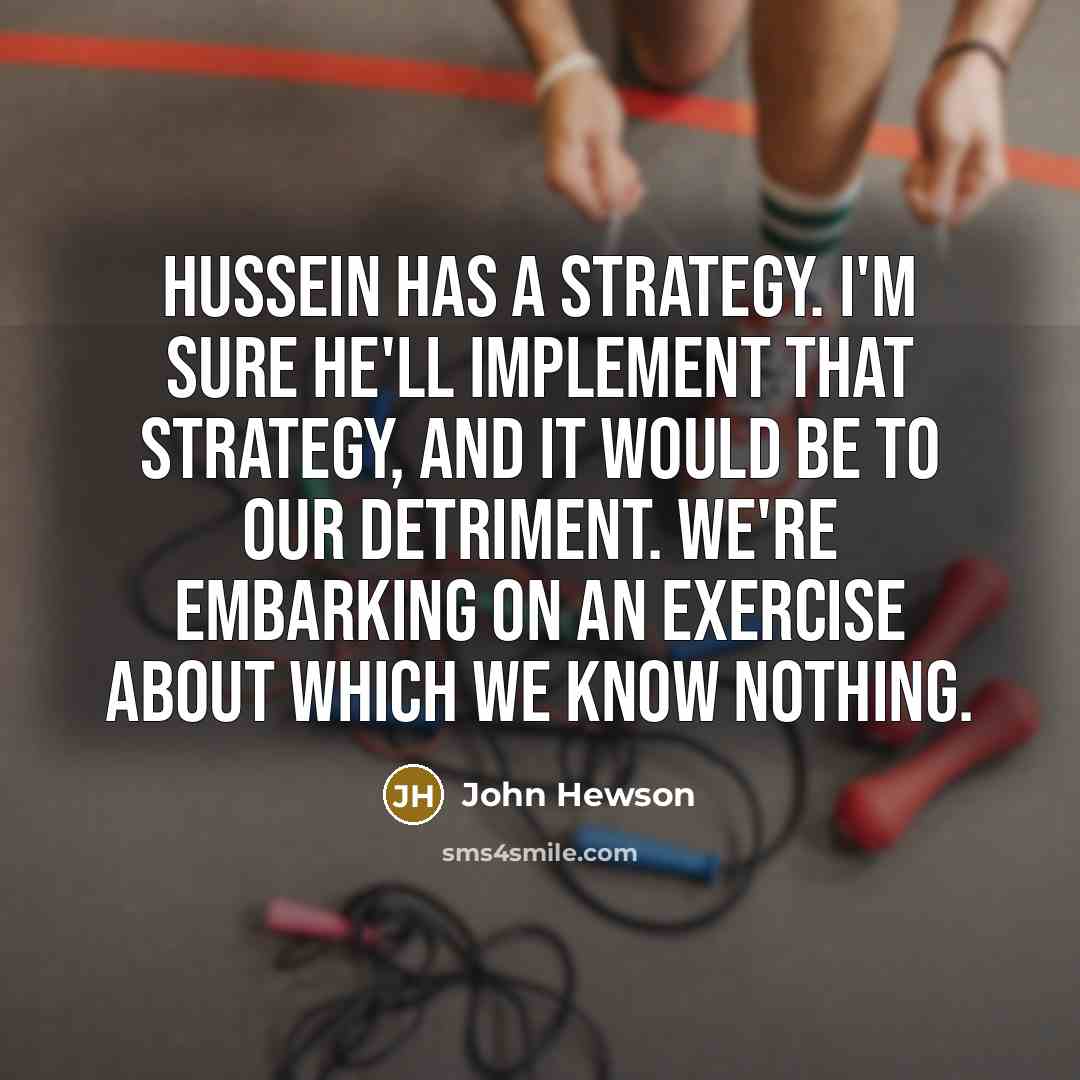“Hussein has a strategy. I'm sure he'll implement that strategy, and it would be to our detriment. We're embarking on an exercise about which we know nothing.” quote by John Hewson