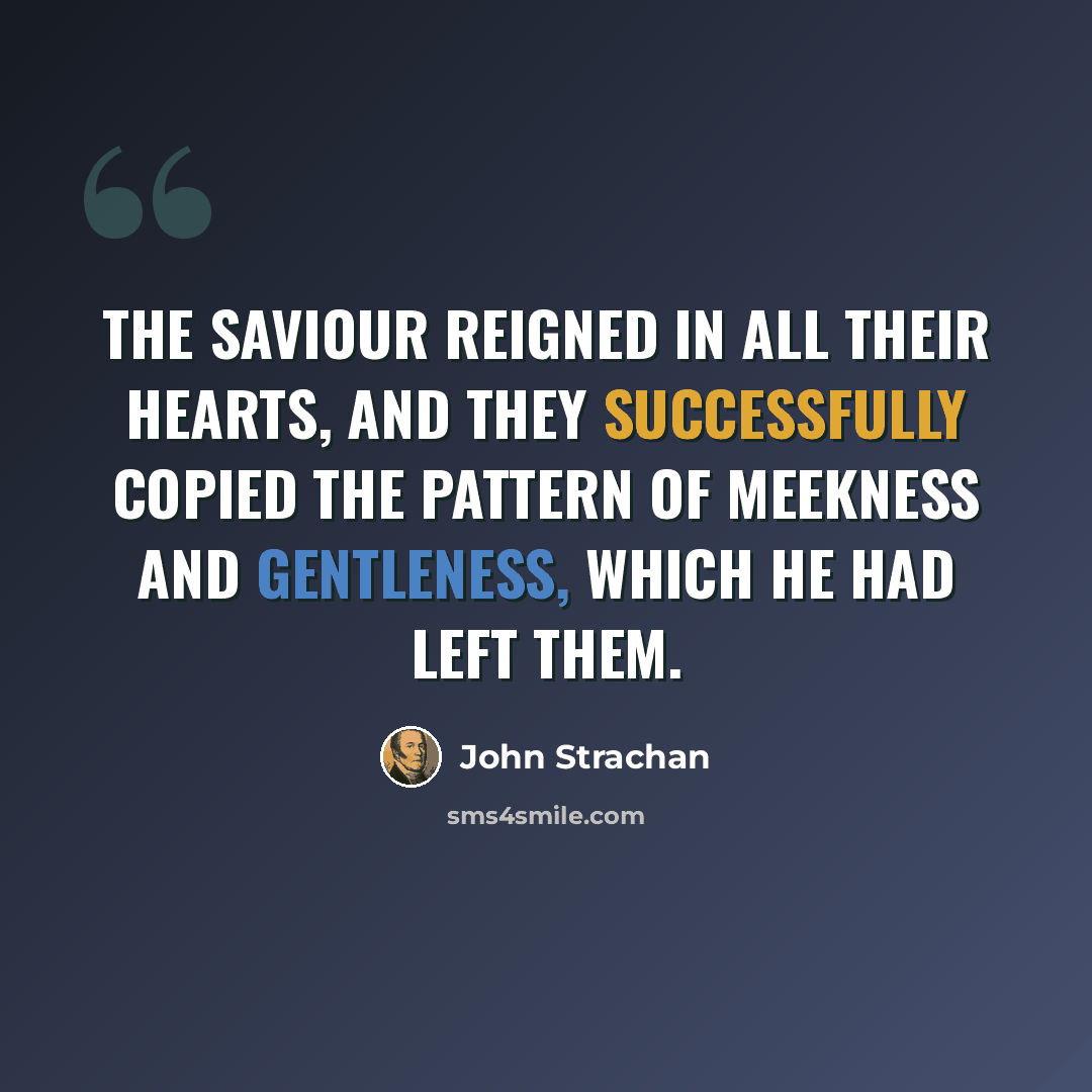 “The Saviour reigned in all their hearts, and they successfully copied the pattern of meekness and gentleness, which he had left them.” quote by John Strachan