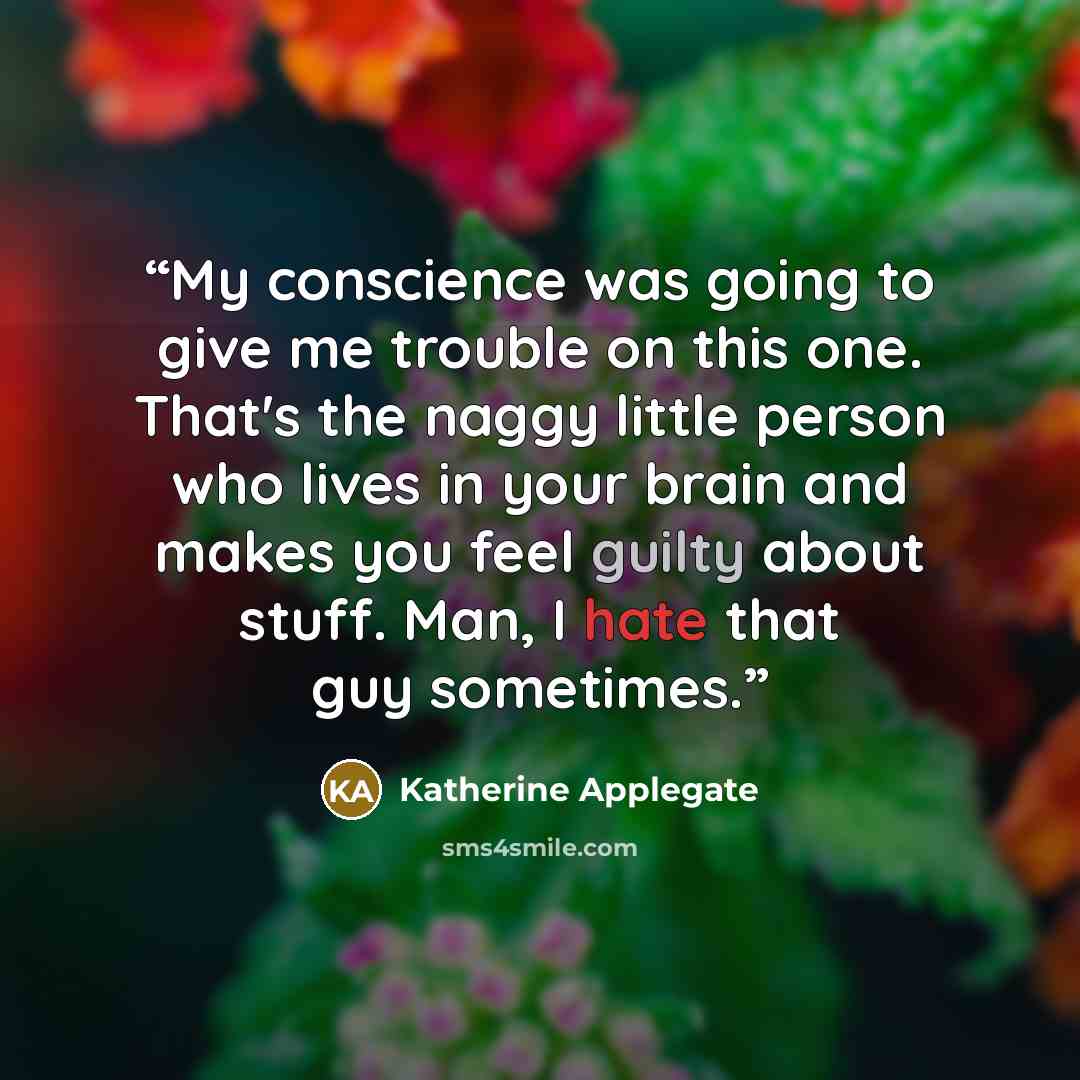 “My conscience was going to give me trouble on this one. That's the naggy little person who lives in your brain and makes you feel guilty about stuff. Man, I hate that guy sometimes.” quote by Katherine Applegate