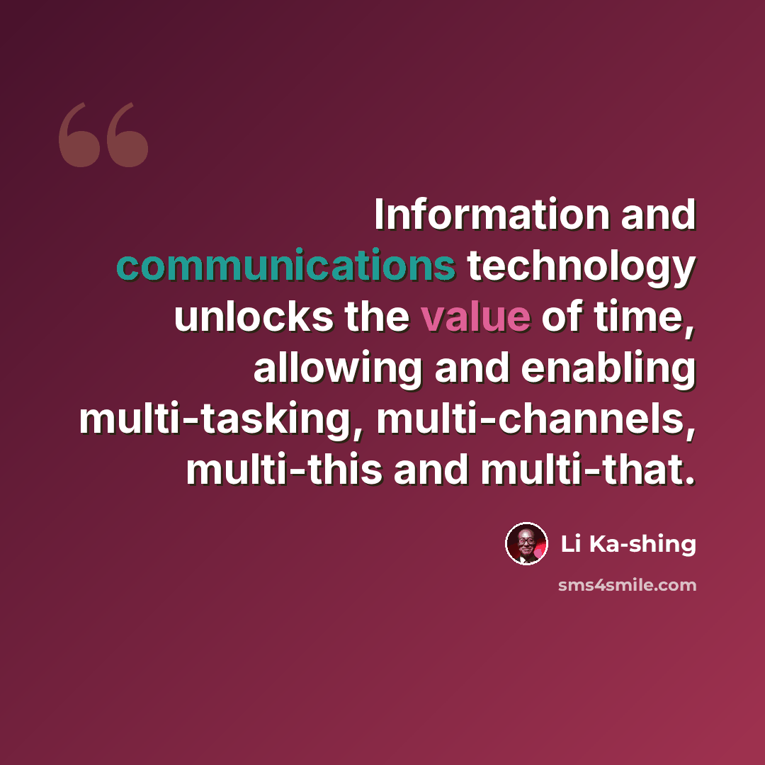 “Information and communications technology unlocks the value of time, allowing and enabling multi-tasking, multi-channels, multi-this and multi-that.” quote by Li Ka-shing