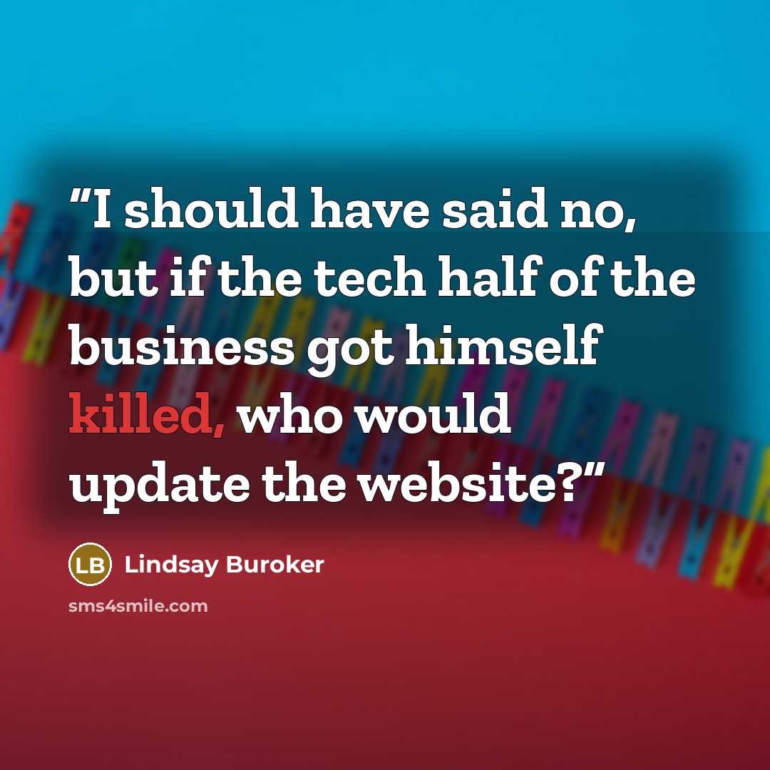 “I should have said no, but if the tech half of the business got himself killed, who would update the website?” quote by Lindsay Buroker