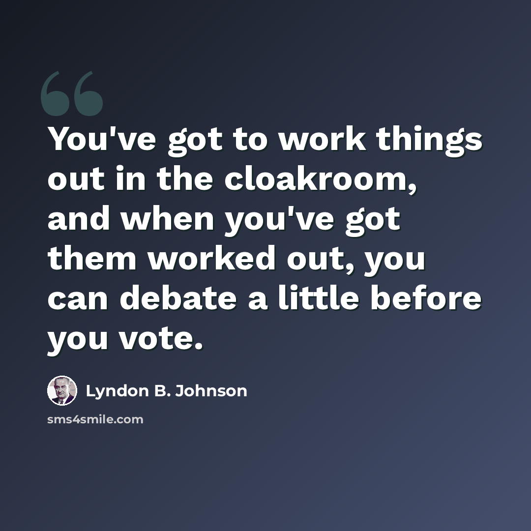 “You've got to work things out in the cloakroom, and when you've got them worked out, you can debate a little before you vote.” quote by Lyndon B. Johnson