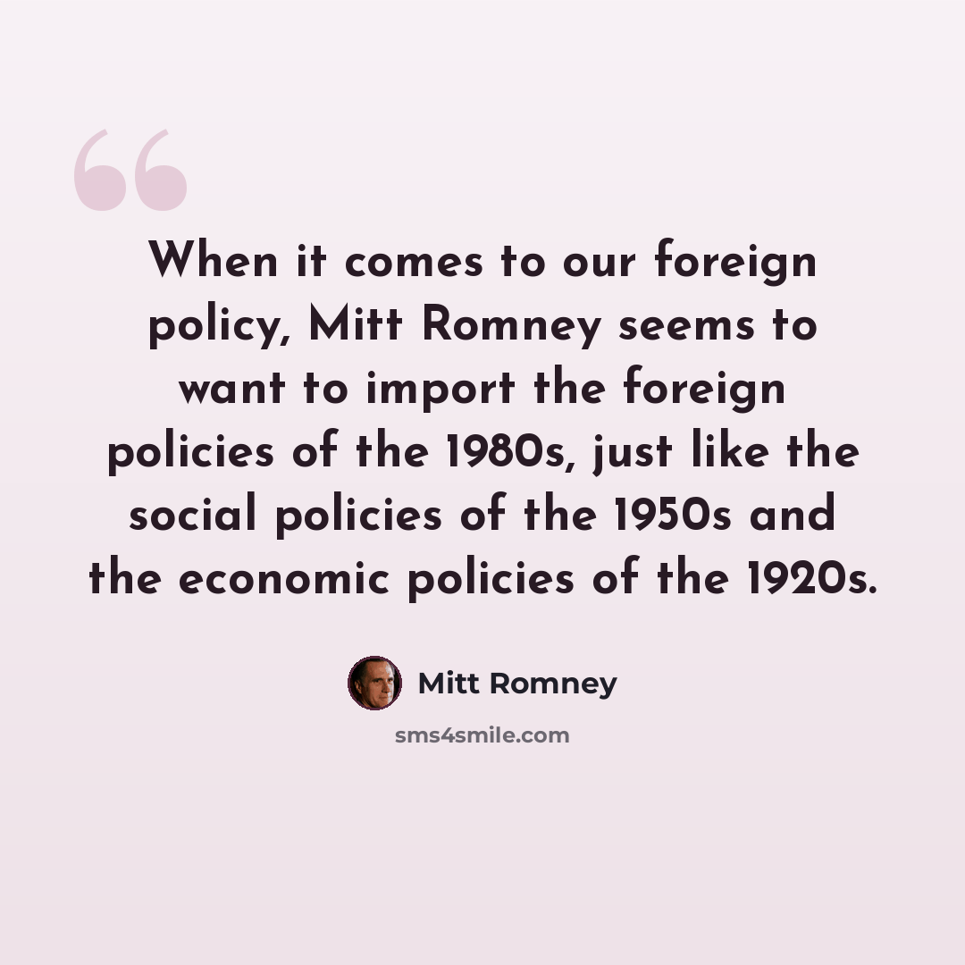 “When it comes to our foreign policy, Mitt Romney seems to want to import the foreign policies of the 1980s, just like the social policies of the 1950s and the economic policies of the 1920s.” quote by Mitt Romney
