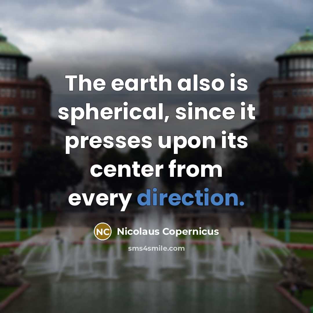 “The earth also is spherical, since it presses upon its center from every direction.” quote by Nicolaus Copernicus