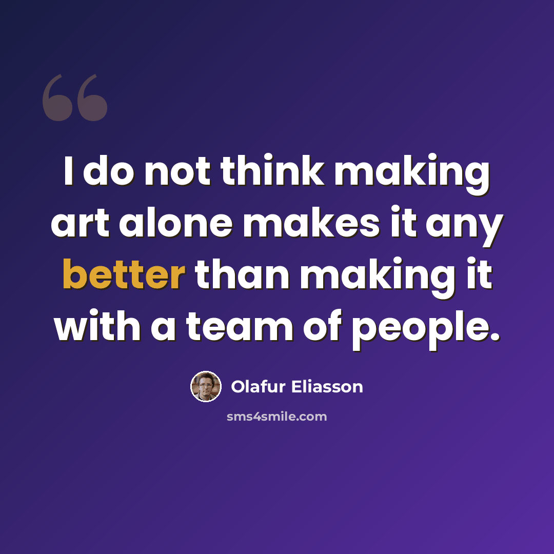 “I do not think making art alone makes it any better than making it with a team of people.” quote by Olafur Eliasson