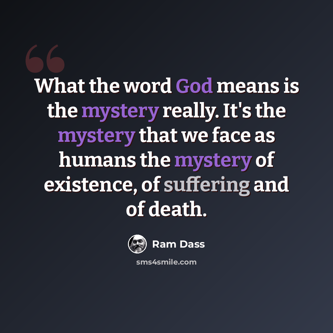 “What the word God means is the mystery really. It's the mystery that we face as humans the mystery of existence, of suffering and of death.” quote by Ram Dass
