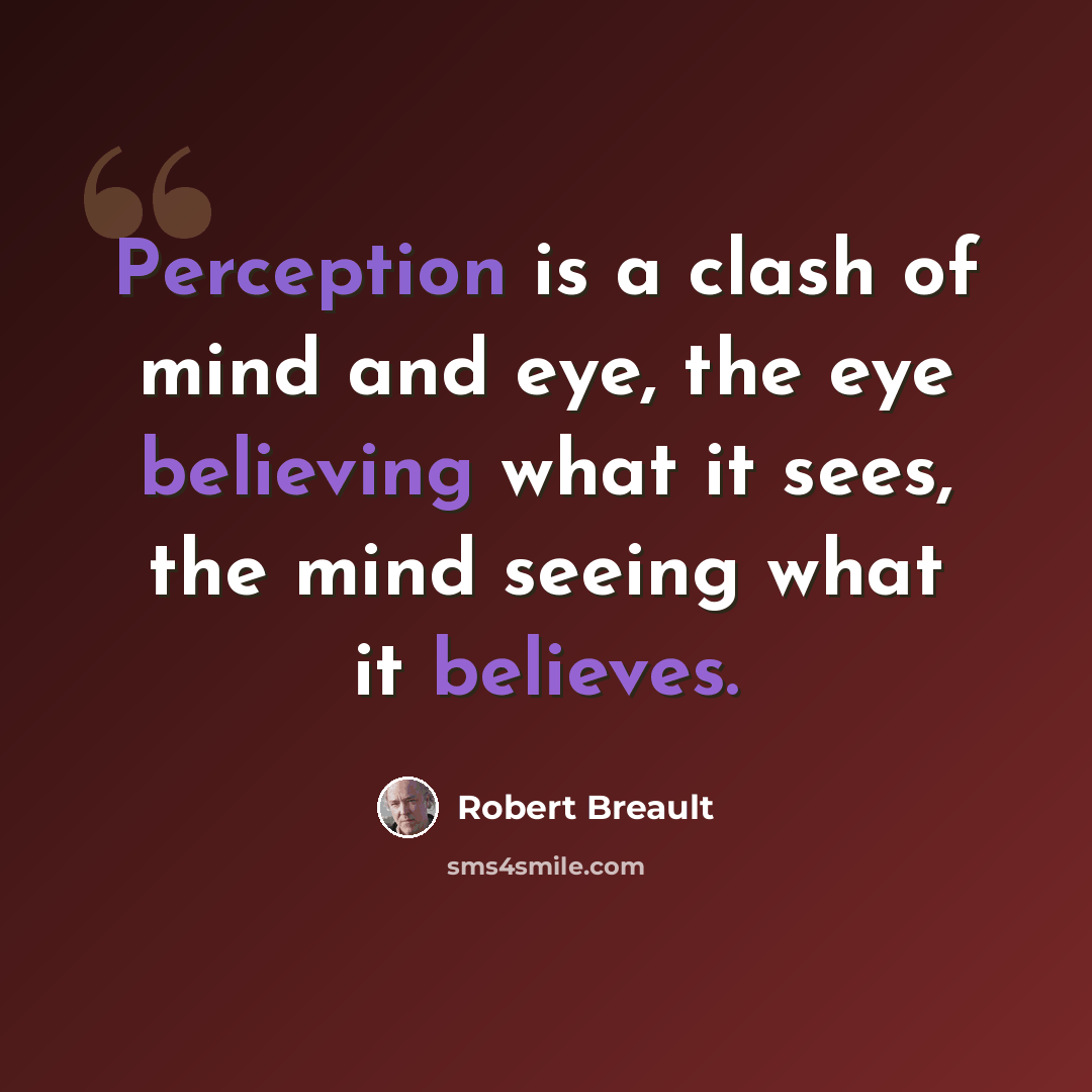 “Perception is a clash of mind and eye, the eye believing what it sees, the mind seeing what it believes.” quote by Robert Breault