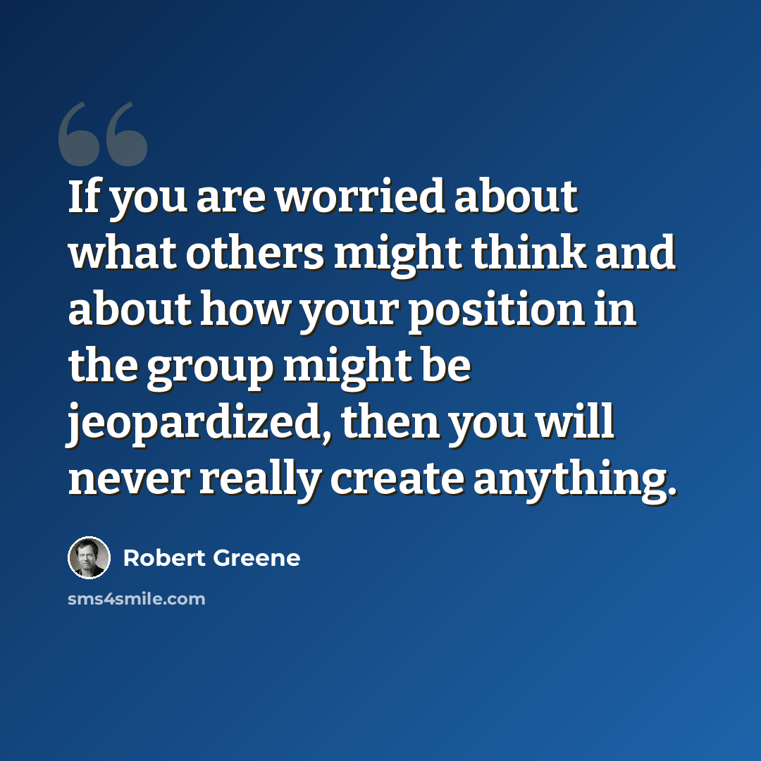 “If you are worried about what others might think and about how your position in the group might be jeopardized, then you will never really create anything.” quote by Robert Greene