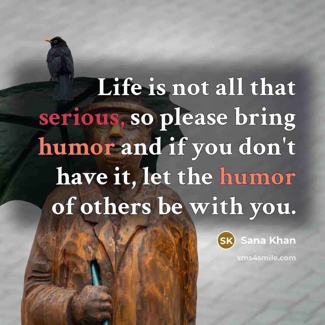 “Life is not all that serious, so please bring humor and if you don't have it, let the humor of others be with you.” quote by Sana Khan