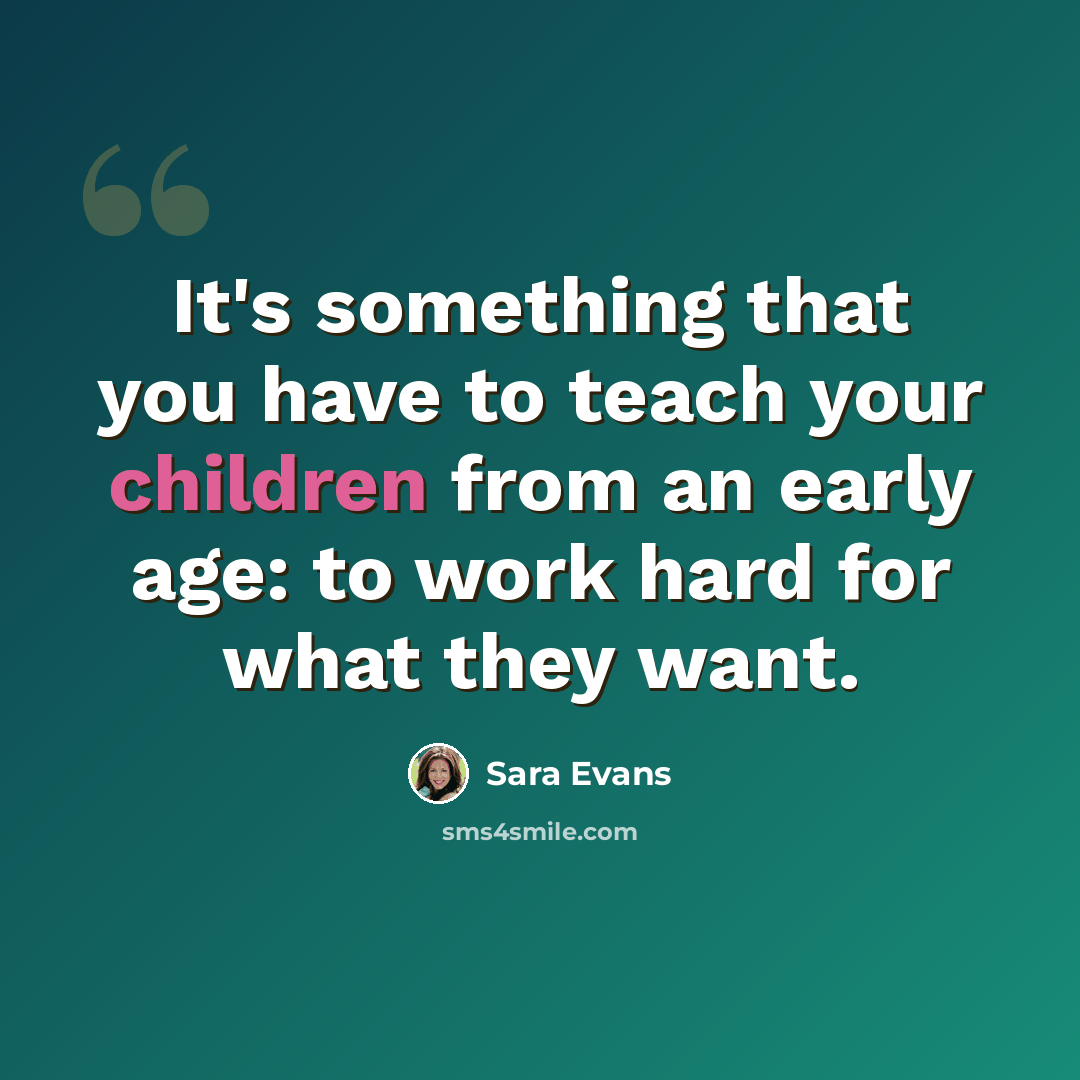 “It's something that you have to teach your children from an early age: to work hard for what they want.” quote by Sara Evans