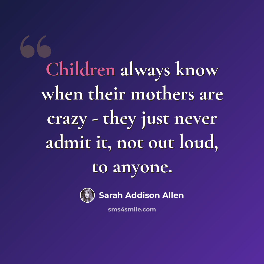 “Children always know when their mothers are crazy - they just never admit it, not out loud, to anyone.” quote by Sarah Addison Allen