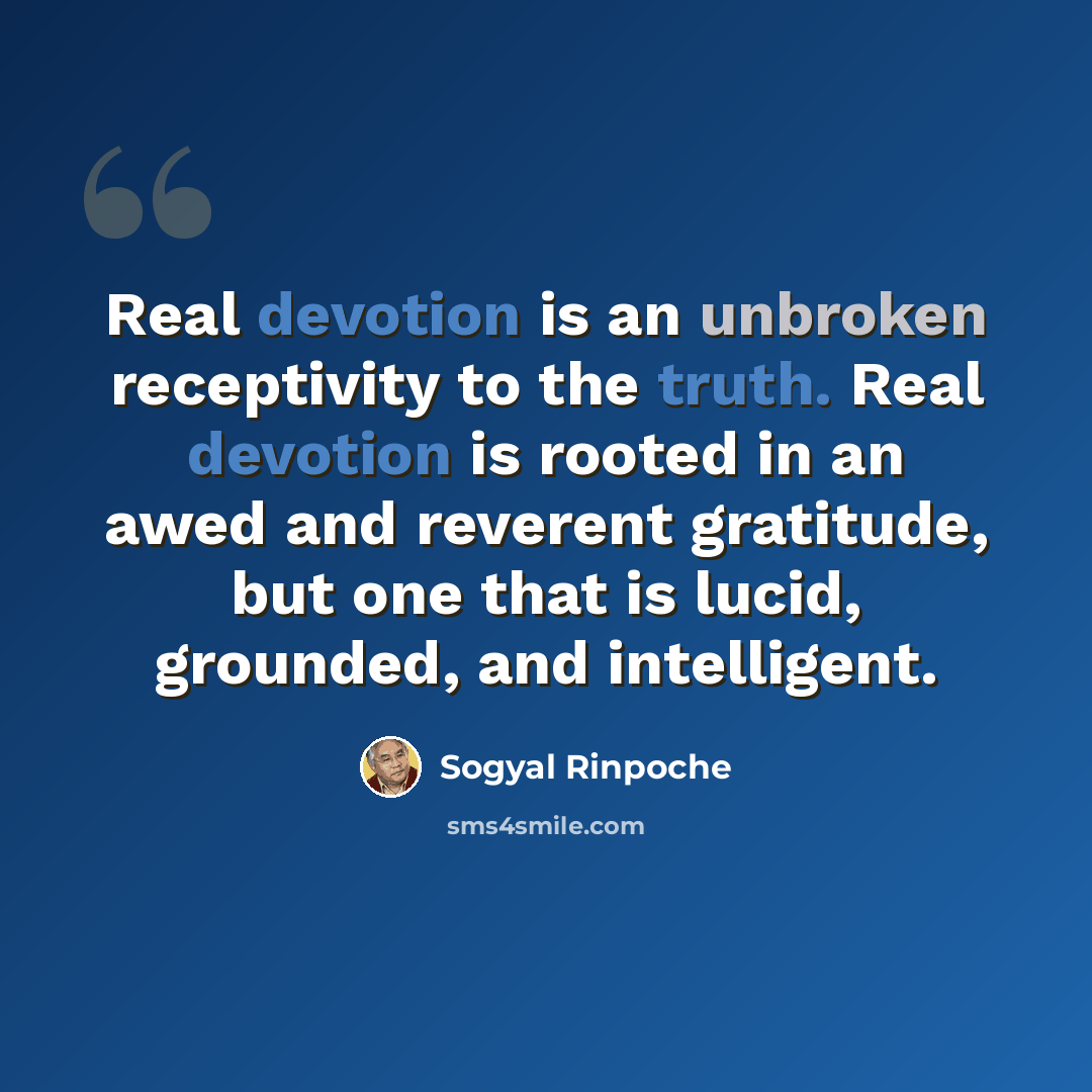 “Real devotion is an unbroken receptivity to the truth. Real devotion is rooted in an awed and reverent gratitude, but one that is lucid, grounded, and intelligent.” quote by Sogyal Rinpoche