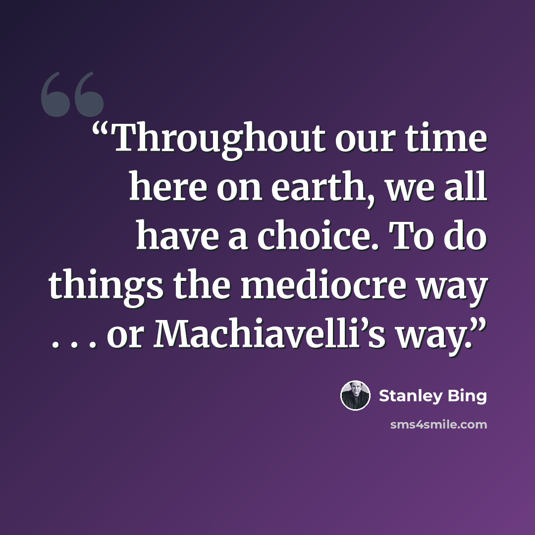 “Throughout our time here on earth, we all have a choice. To do things the mediocre way . . . or Machiavelli’s way.” quote by Stanley Bing
