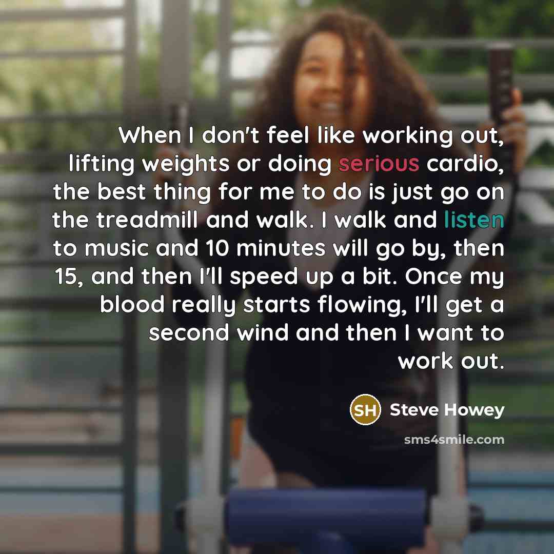 “When I don't feel like working out, lifting weights or doing serious cardio, the best thing for me to do is just go on the treadmill and walk. I walk and listen to music and 10 minutes will go by, then 15, and then I'll speed up a bit. Once my blood really starts flowing, I'll get a second wind…” quote by Steve Howey