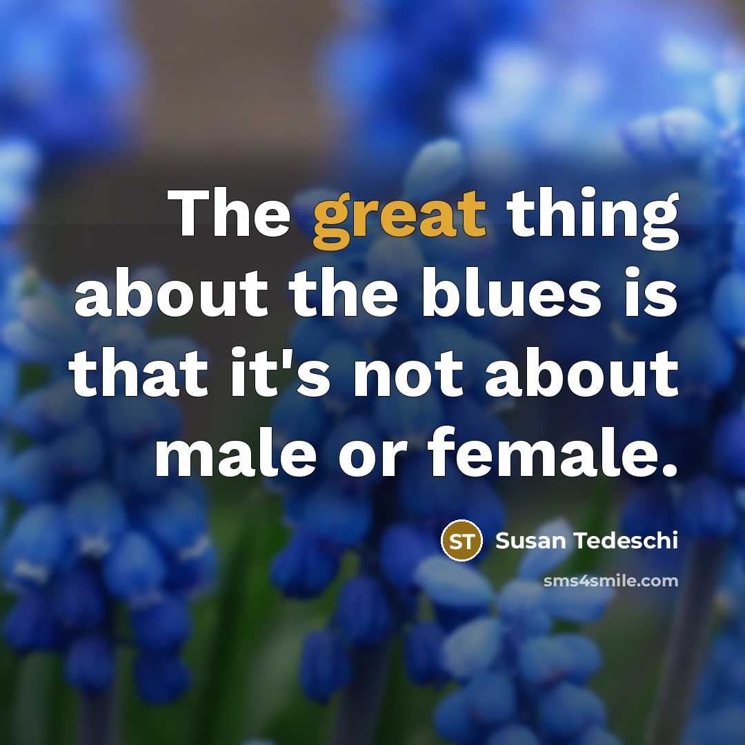 “The great thing about the blues is that it's not about male or female.” quote by Susan Tedeschi