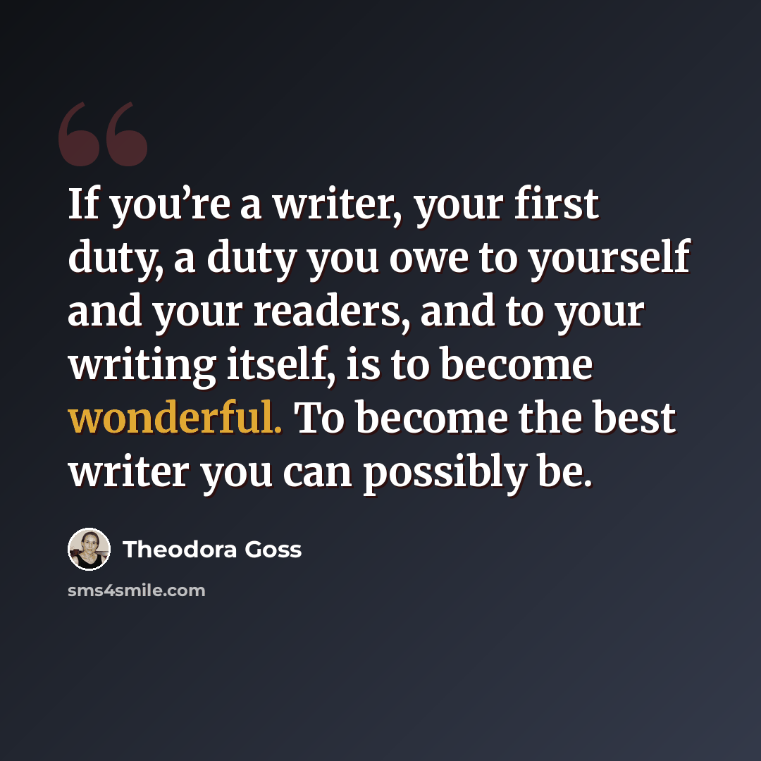 “If you’re a writer, your first duty, a duty you owe to yourself and your readers, and to your writing itself, is to become wonderful. To become the best writer you can possibly be.” quote by Theodora Goss