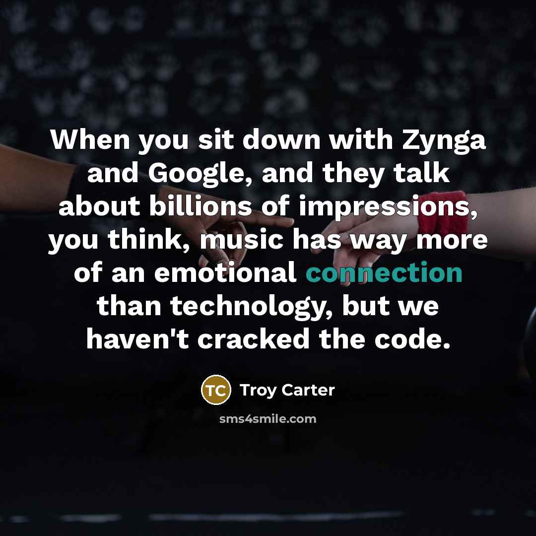“When you sit down with Zynga and Google, and they talk about billions of impressions, you think, music has way more of an emotional connection than technology, but we haven't cracked the code.” quote by Troy Carter