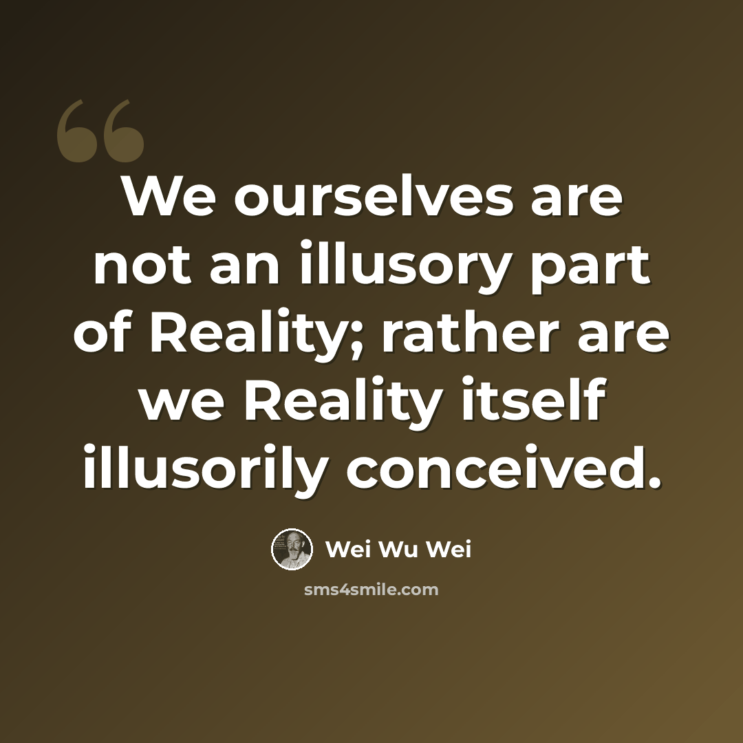 “We ourselves are not an illusory part of Reality; rather are we Reality itself illusorily conceived.” quote by Wei Wu Wei
