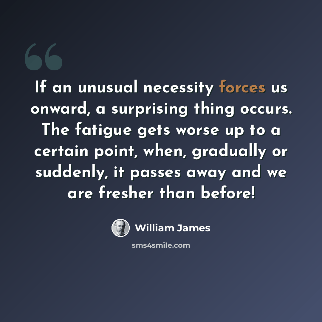 “If an unusual necessity forces us onward, a surprising thing occurs. The fatigue gets worse up to a certain point, when, gradually or suddenly, it passes away and we are fresher than before!” quote by William James