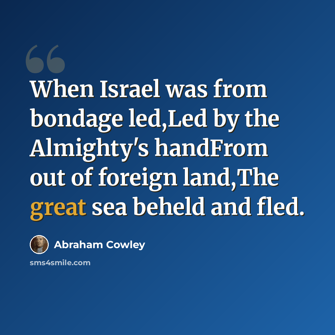 “When Israel was from bondage led,Led by the Almighty's handFrom out of foreign land,The great sea beheld and fled.” quote by Abraham Cowley