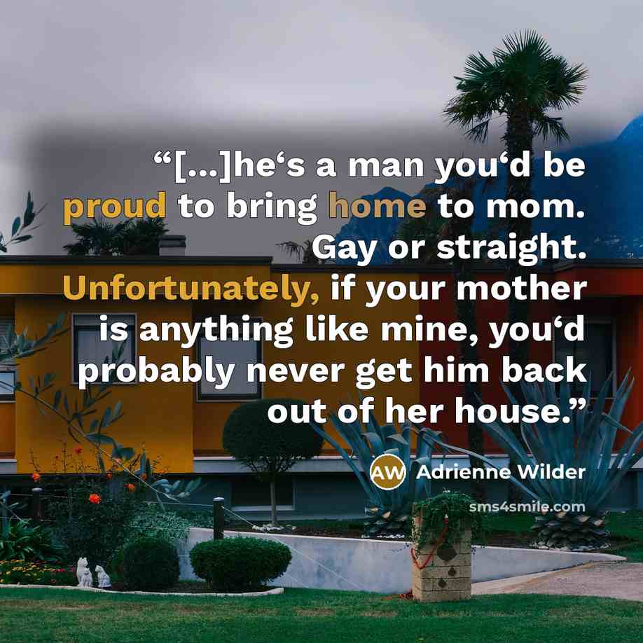 “[...]he‘s a man you‘d be proud to bring home to mom. Gay or straight. Unfortunately, if your mother is anything like mine, you‘d probably never get him back out of her house.” quote by Adrienne Wilder