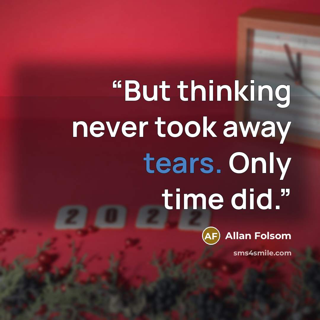 “But thinking never took away tears. Only time did.” quote by Allan Folsom