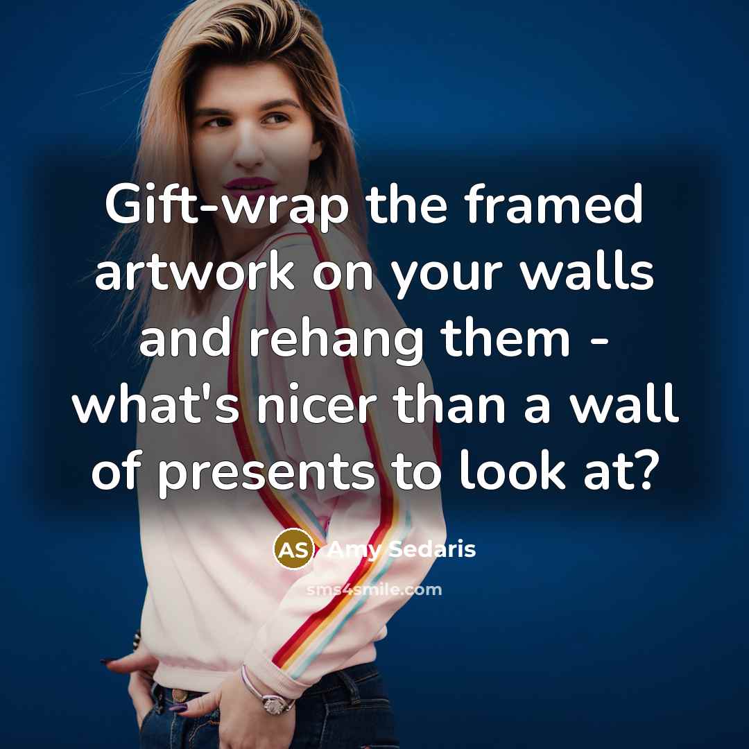 “Gift-wrap the framed artwork on your walls and rehang them - what's nicer than a wall of presents to look at?” quote by Amy Sedaris