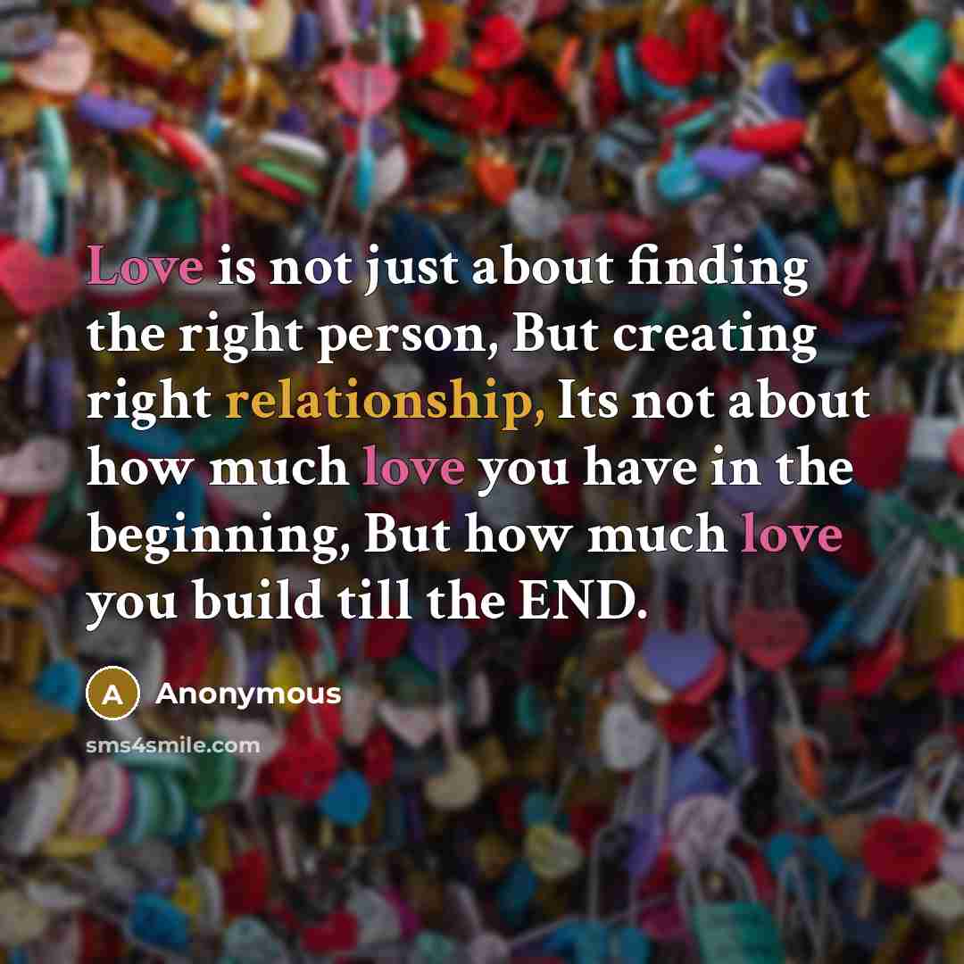 “Love is not just about finding the right person, But creating right relationship, Its not about how much love you have in the beginning, But how much love you build till the END.” quote by Anonymous