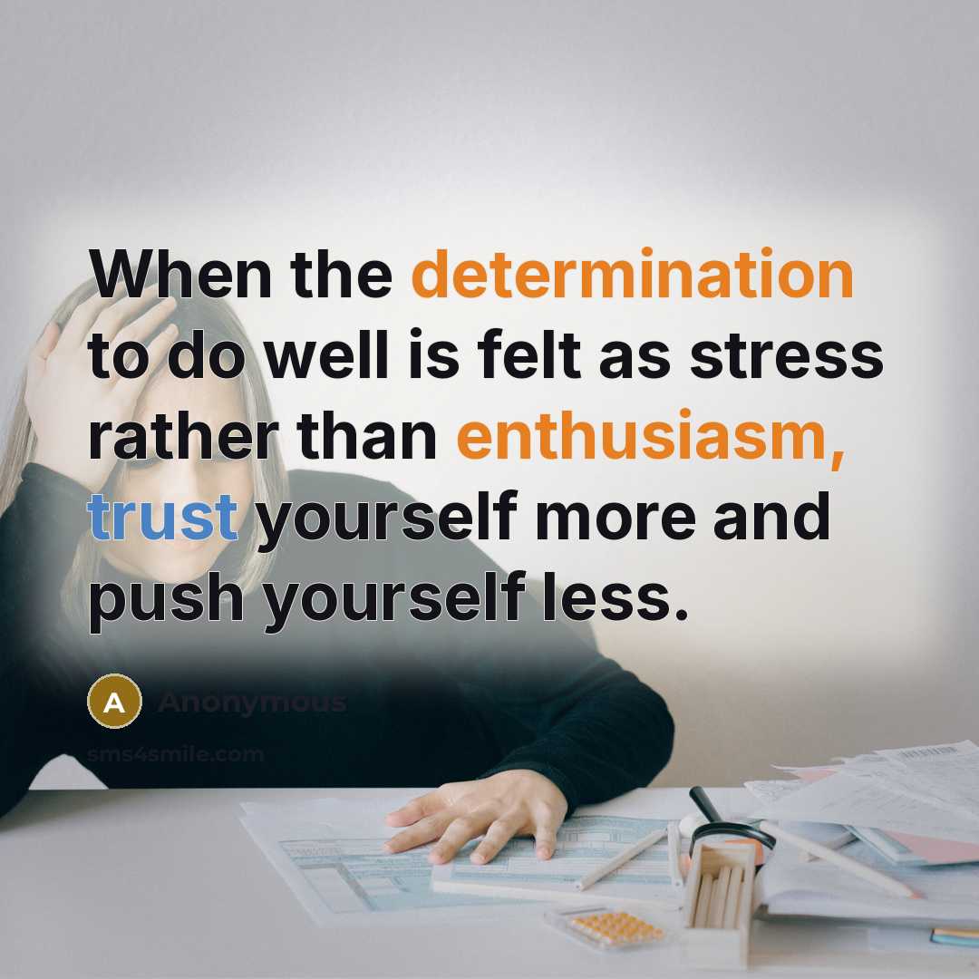 “When the determination to do well is felt as stress rather than enthusiasm, trust yourself more and push yourself less.” quote by Anonymous