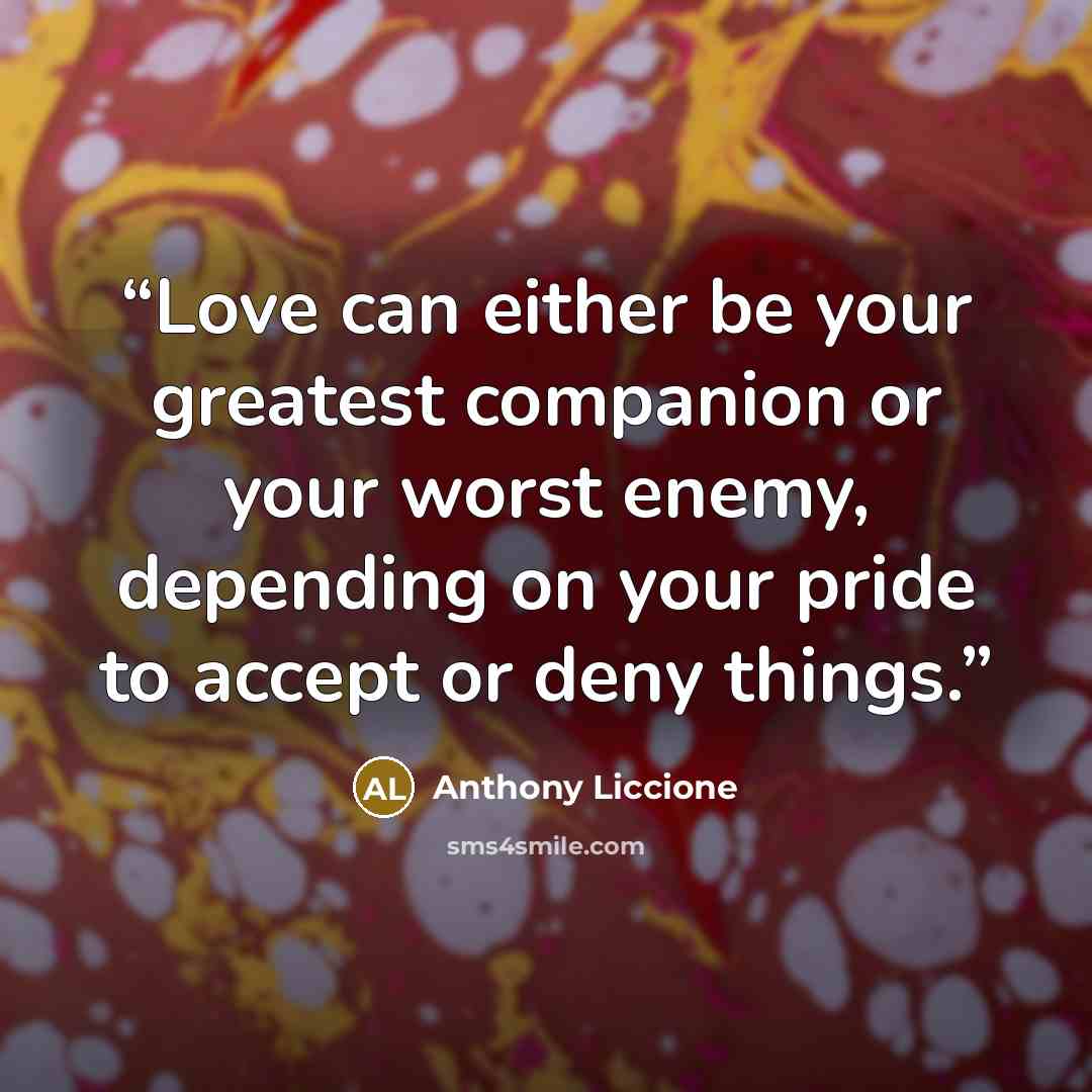 “Love can either be your greatest companion or your worst enemy, depending on your pride to accept or deny things.” quote by Anthony Liccione