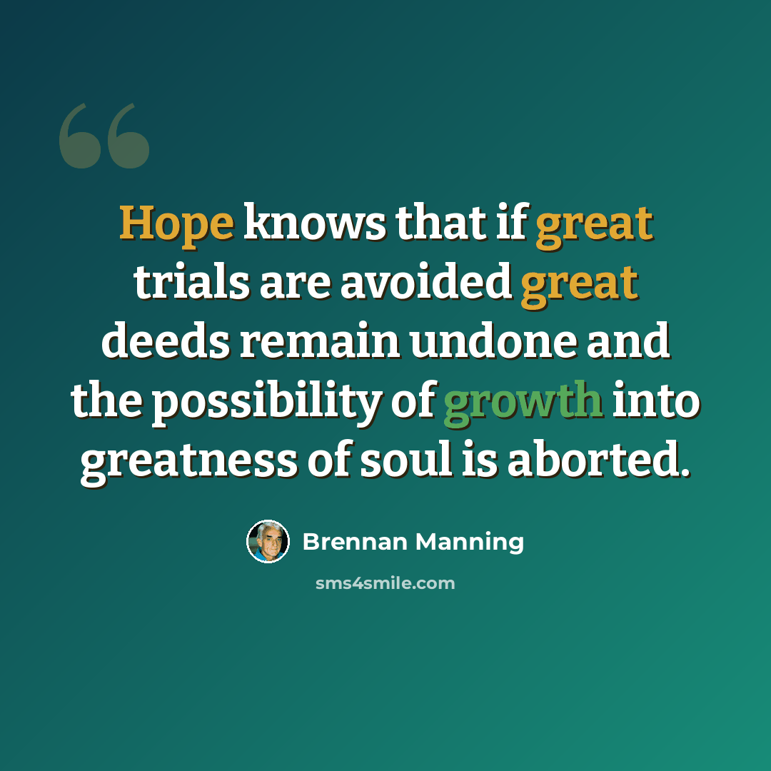 “Hope knows that if great trials are avoided great deeds remain undone and the possibility of growth into greatness of soul is aborted.” quote by Brennan Manning