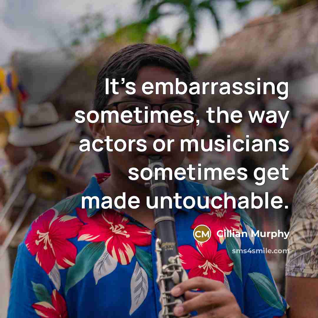 “It's embarrassing sometimes, the way actors or musicians sometimes get made untouchable.” quote by Cillian Murphy