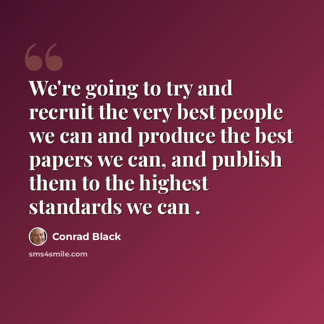 “We're going to try and recruit the very best people we can and produce the best papers we can, and publish them to the highest standards we can .” quote by Conrad Black