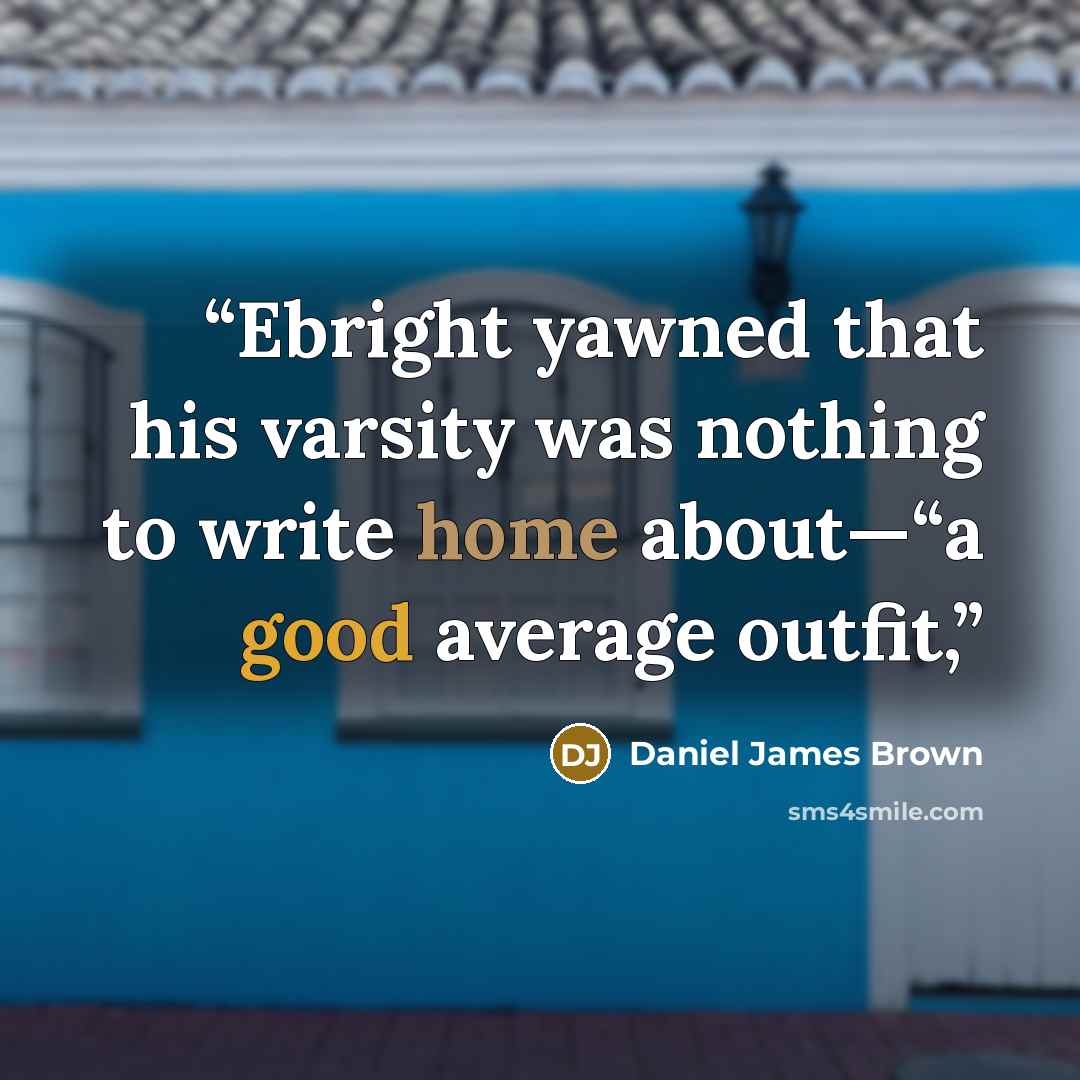 “Ebright yawned that his varsity was nothing to write home about—“a good average outfit,” quote by Daniel James Brown