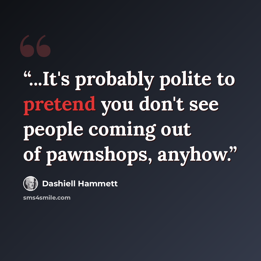 “...It's probably polite to pretend you don't see people coming out of pawnshops, anyhow.” quote by Dashiell Hammett