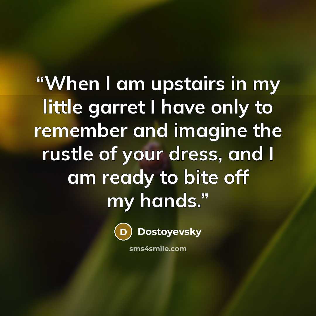 “When I am upstairs in my little garret I have only to remember and imagine the rustle of your dress, and I am ready to bite off my hands.” quote by Dostoyevsky