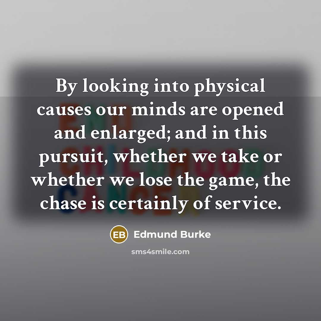 “By looking into physical causes our minds are opened and enlarged; and in this pursuit, whether we take or whether we lose the game, the chase is certainly of service.” quote by Edmund Burke