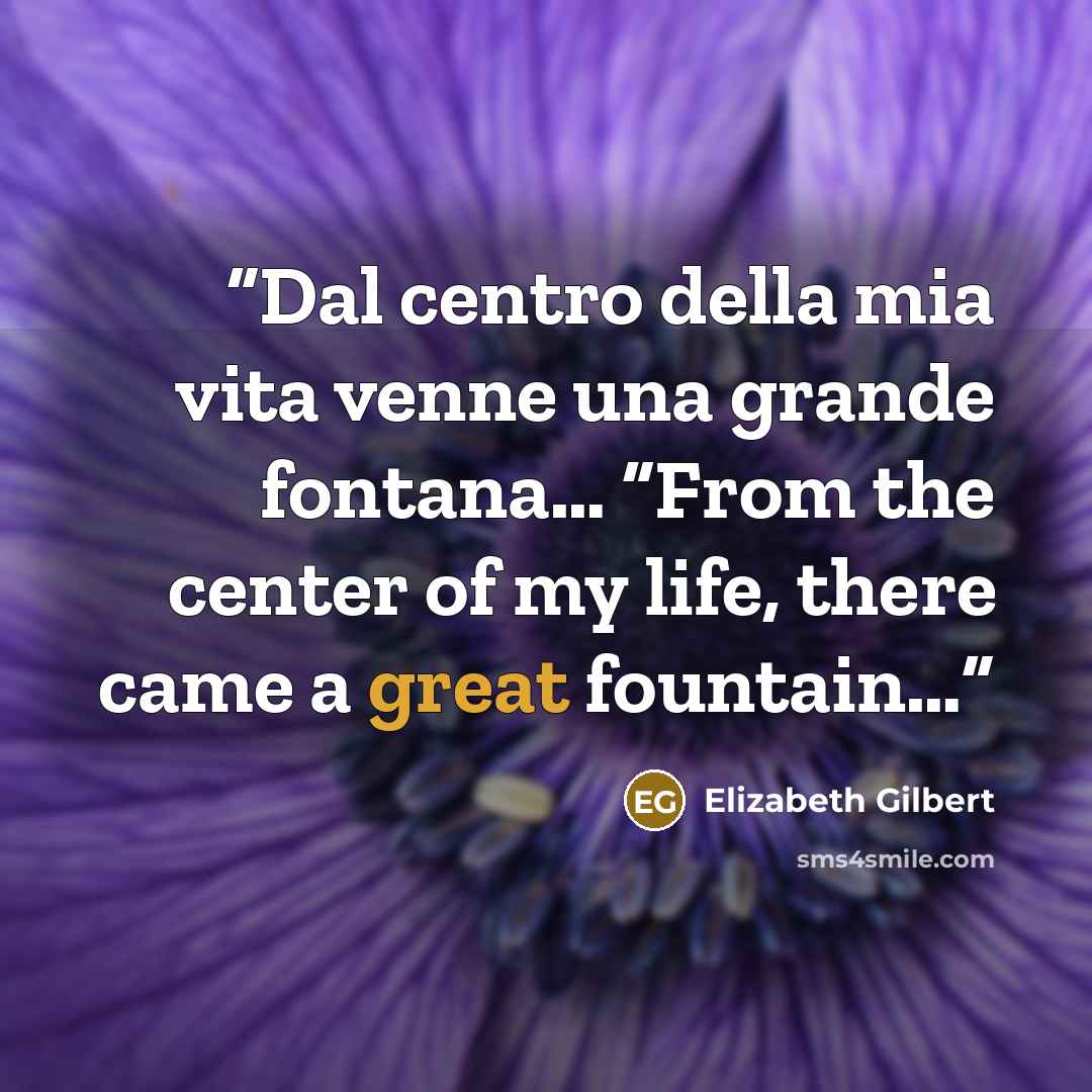 “Dal centro della mia vita venne una grande fontana… “From the center of my life, there came a great fountain…” quote by Elizabeth Gilbert