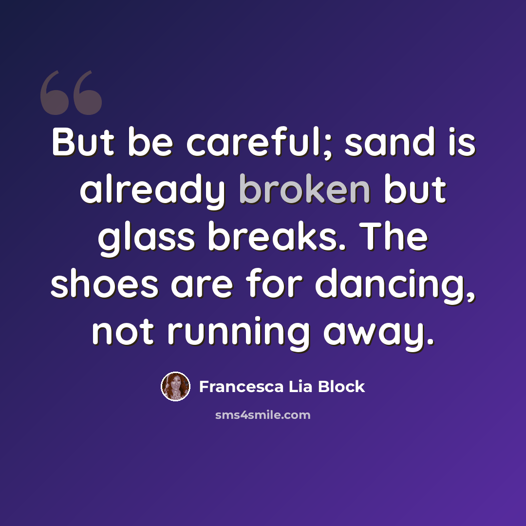 “But be careful; sand is already broken but glass breaks. The shoes are for dancing, not running away.” quote by Francesca Lia Block
