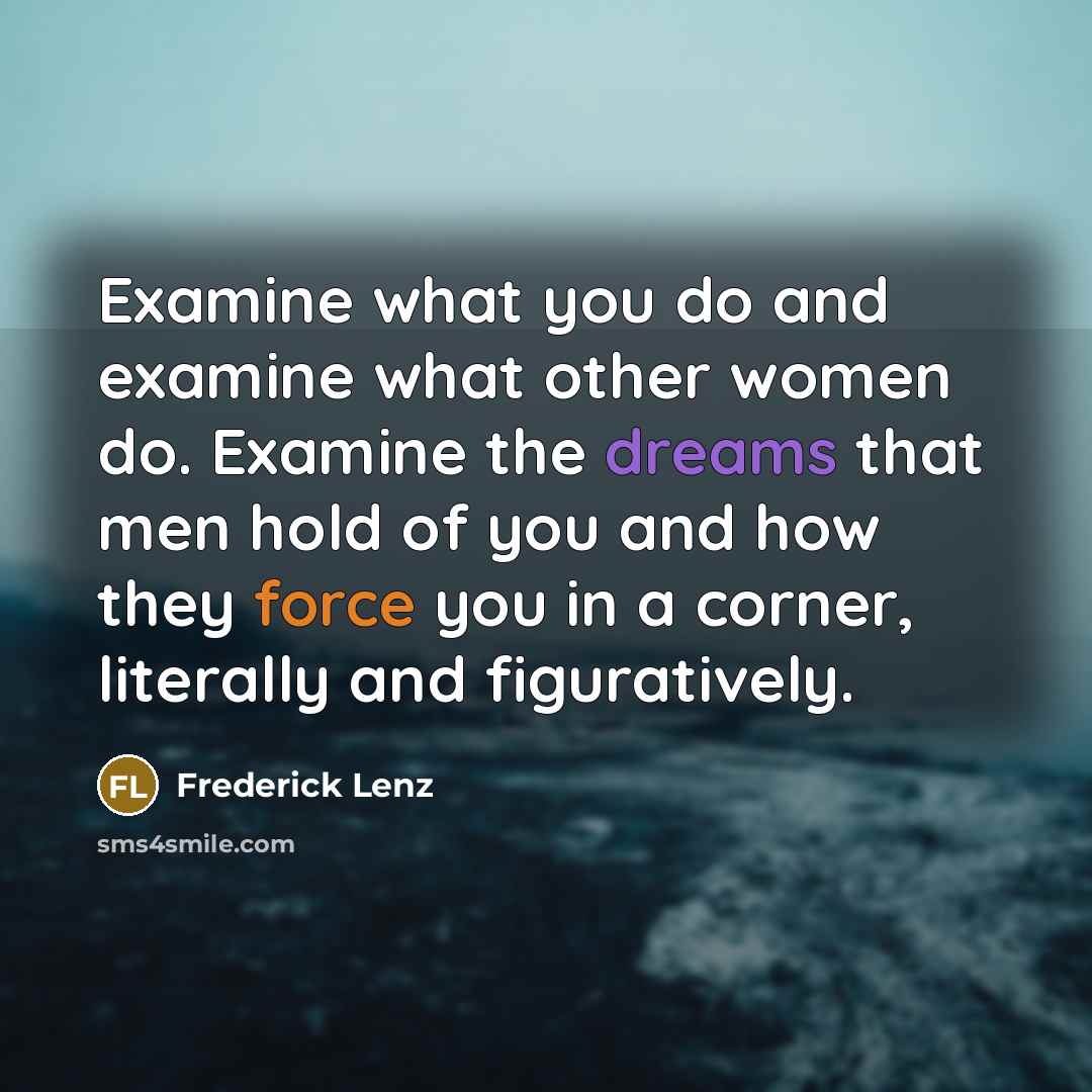 “Examine what you do and examine what other women do. Examine the dreams that men hold of you and how they force you in a corner, literally and figuratively.” quote by Frederick Lenz